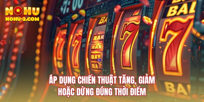Áp dụng chiến thuật tăng, giảm hoặc dừng đúng thời điểm