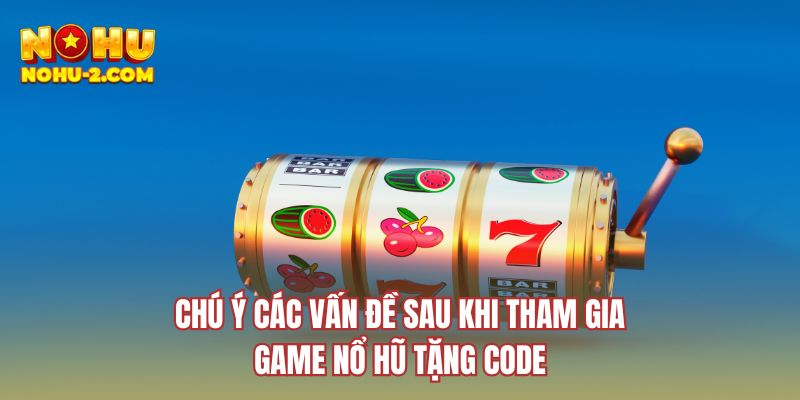 Chú ý các vấn đề sau khi tham gia game nổ hũ tặng code
