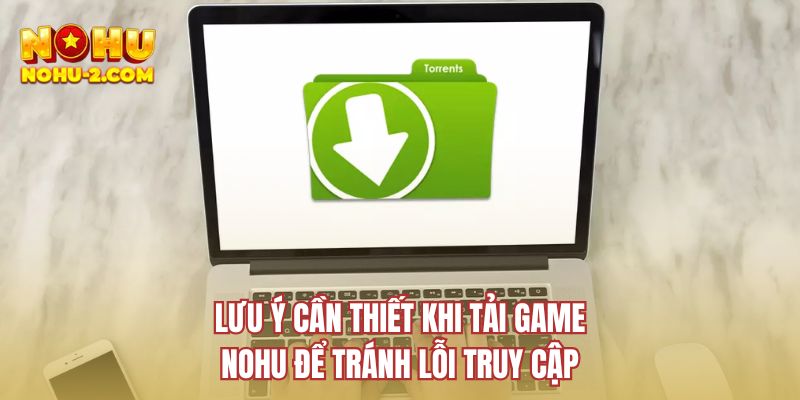 Lưu ý cần thiết khi tải game NOHU để tránh lỗi truy cập