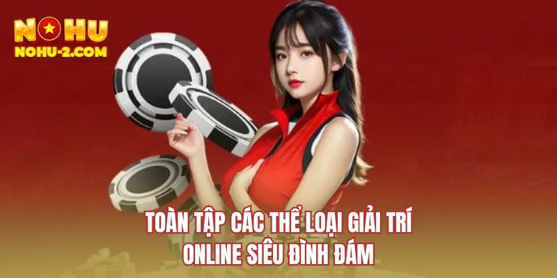 Toàn tập các thể loại giải trí online siêu đình đám